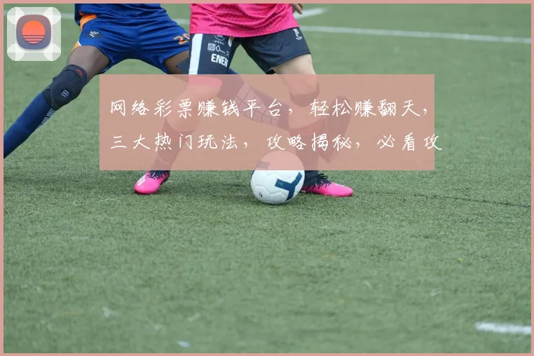 网络彩票赚钱平台，轻松赚翻天，三大热门玩法，攻略揭秘，必看攻略