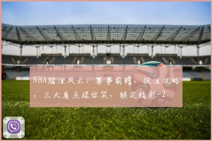 NBA赌注风云,赛事前瞻,投注攻略,三大看点逗你笑,锁定精彩