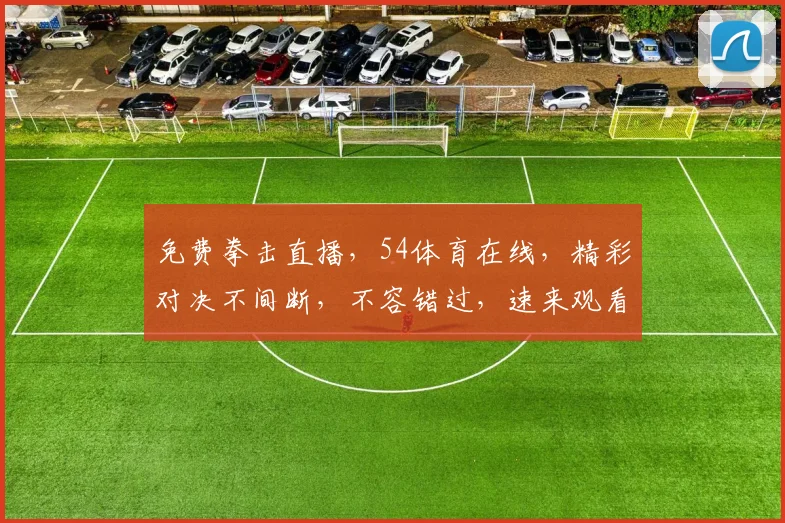 免费拳击直播,54体育在线,精彩对决不间断,不容错过,速来观看