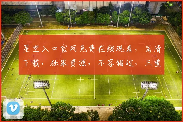 星空入口官网免费在线观看,高清下载,独家资源,不容错过,三重福利