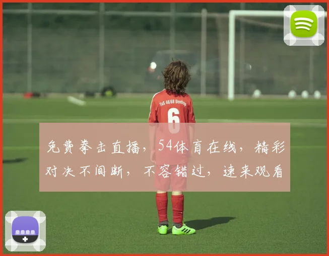 免费拳击直播,54体育在线,精彩对决不间断,不容错过,速来观看
