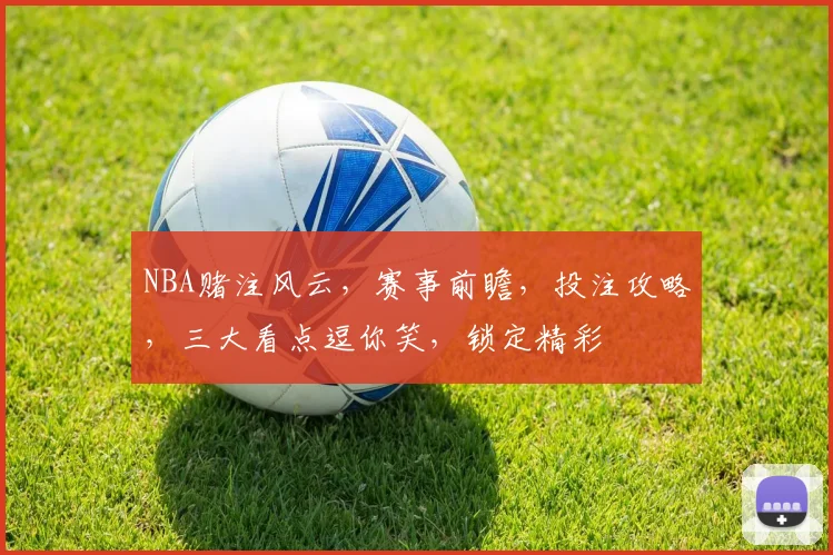 NBA赌注风云,赛事前瞻,投注攻略,三大看点逗你笑,锁定精彩